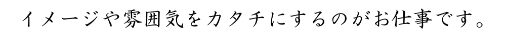 イメージや雰囲気をカタチに